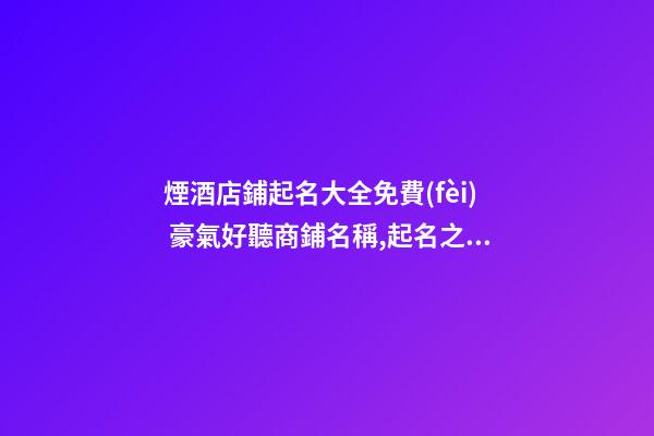 煙酒店鋪起名大全免費(fèi) 豪氣好聽商鋪名稱,起名之家